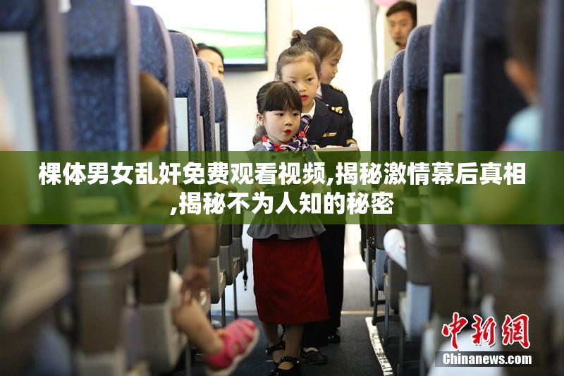 棵体男女乱奸免费观看视频,揭秘激情幕后真相,揭秘不为人知的秘密