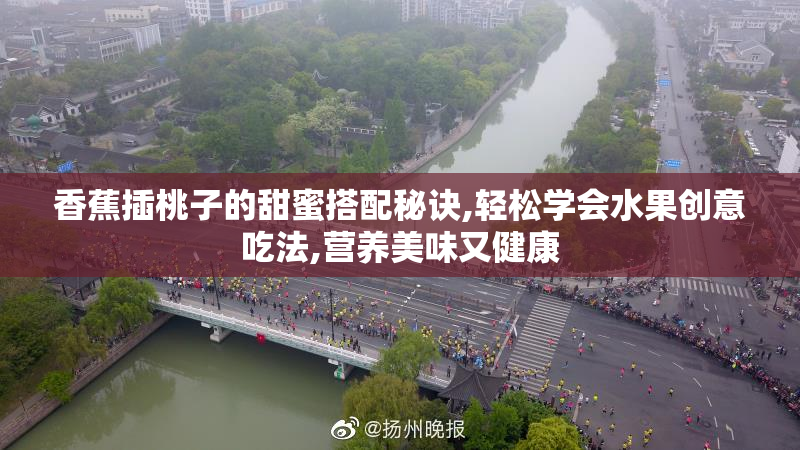 香蕉插桃子的甜蜜搭配秘诀,轻松学会水果创意吃法,营养美味又健康