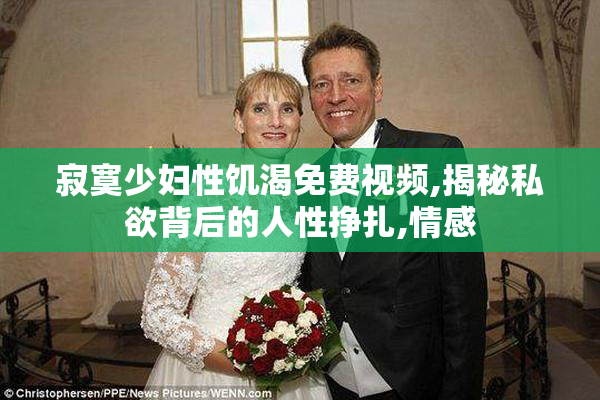 寂寞少妇性饥渴免费视频,揭秘私欲背后的人性挣扎,情感