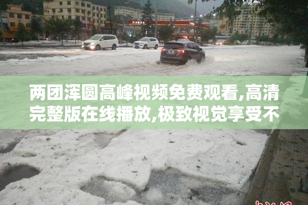 两团浑圆高峰视频免费观看,高清完整版在线播放,极致视觉享受不容