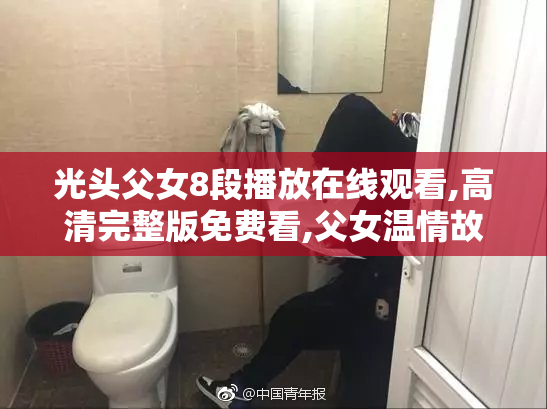 光头父女8段播放在线观看,高清完整版免费看,父女温情故事感动人心
