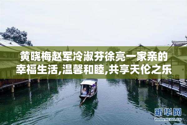 黄晓梅赵军冷淑芬徐亮一家亲的幸福生活,温馨和睦,共享天伦之乐