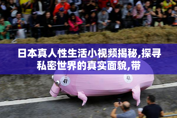 日本真人性生活小视频揭秘,探寻私密世界的真实面貌,带