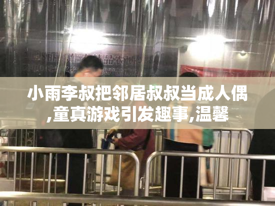 小雨李叔把邻居叔叔当成人偶,童真游戏引发趣事,温馨
