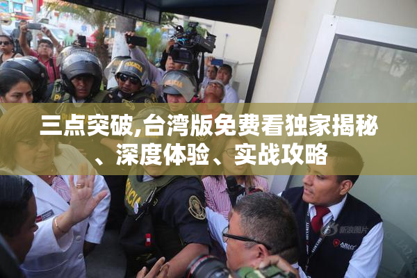 三点突破,台湾版免费看独家揭秘、深度体验、实战攻略