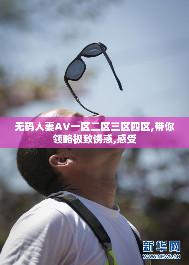 无码人妻AV一区二区三区四区,带你领略极致诱惑,感受