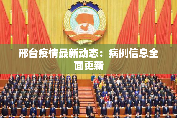 邢台疫情最新动态：病例信息全面更新