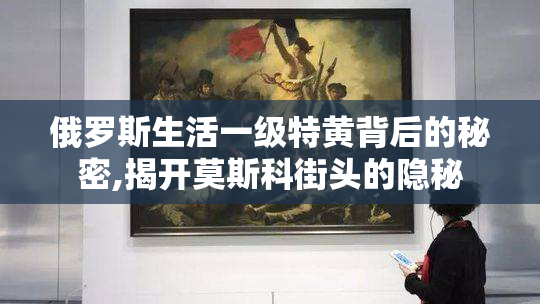 俄罗斯生活一级特黄背后的秘密,揭开莫斯科街头的隐秘