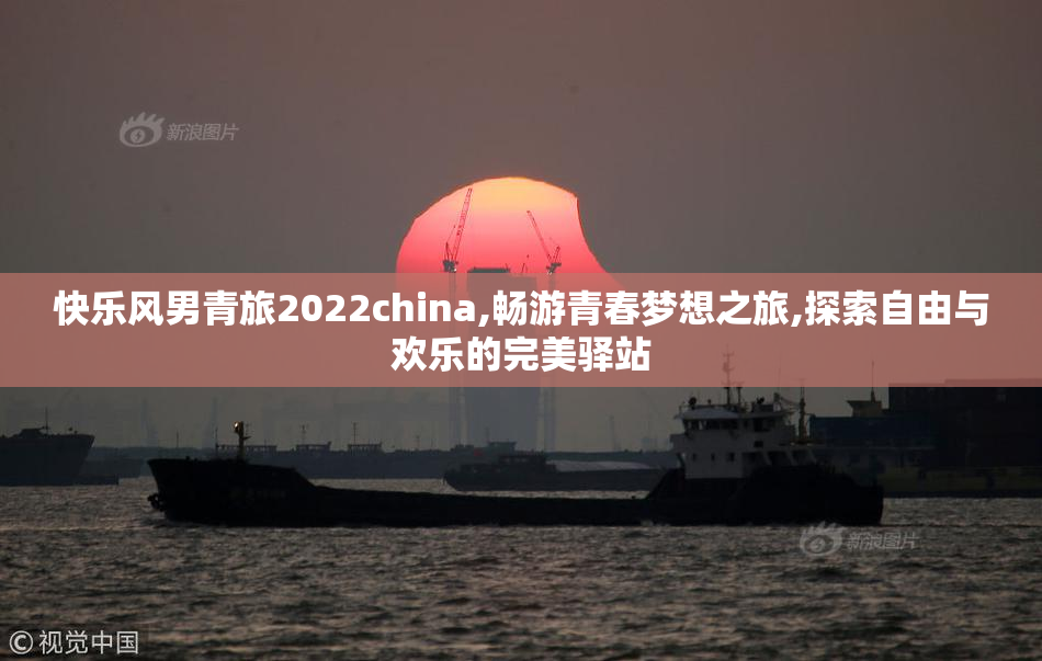 快乐风男青旅2022china,畅游青春梦想之旅,探索自由与欢乐的完美驿站