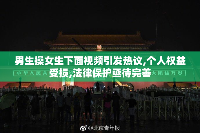 男生操女生下面视频引发热议,个人权益受损,法律保护亟待完善