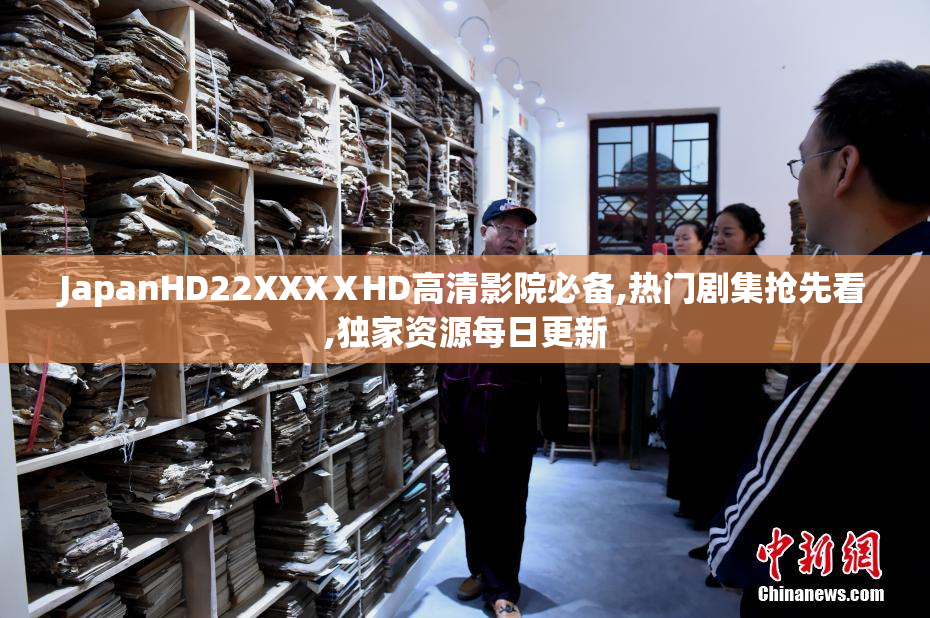 JapanHD22XXXⅩHD高清影院必备,热门剧集抢先看,独家资源每日更新