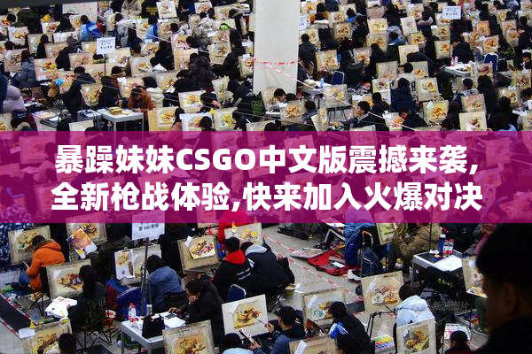 暴躁妹妹CSGO中文版震撼来袭,全新枪战体验,快来加入火爆对决