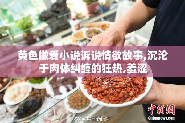 黄色做爱小说诉说情欲故事,沉沦于肉体纠缠的狂热,羞涩