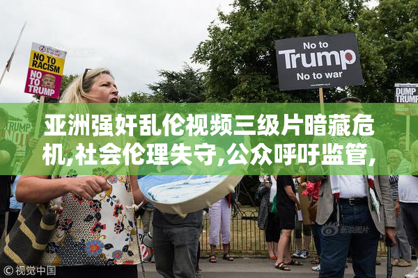 亚洲强奸乱伦视频三级片暗藏危机,社会伦理失守,公众呼吁监管,保护