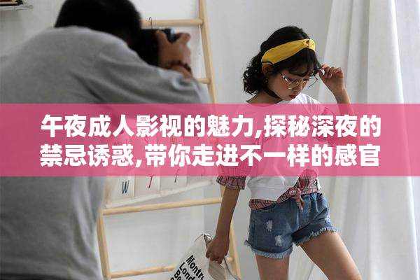 午夜成人影视的魅力,探秘深夜的禁忌诱惑,带你走进不一样的感官