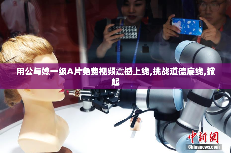 用公与媳一级A片免费视频震撼上线,挑战道德底线,掀起