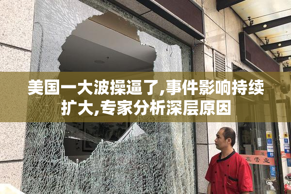 美国一大波操逼了,事件影响持续扩大,专家分析深层原因