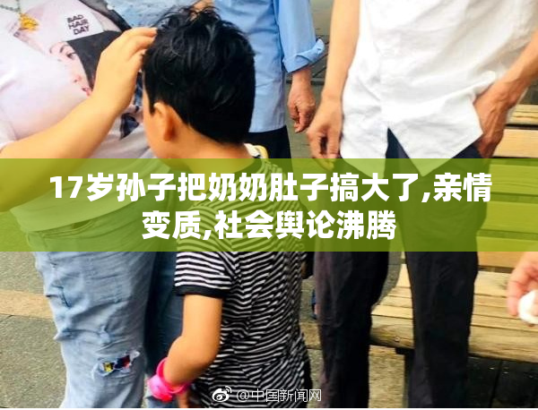 17岁孙子把奶奶肚子搞大了,亲情变质,社会舆论沸腾