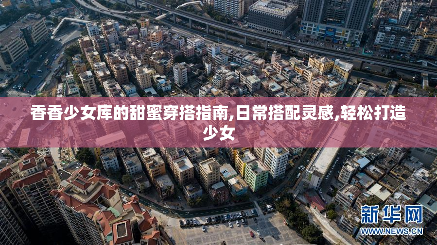 香香少女库的甜蜜穿搭指南,日常搭配灵感,轻松打造少女