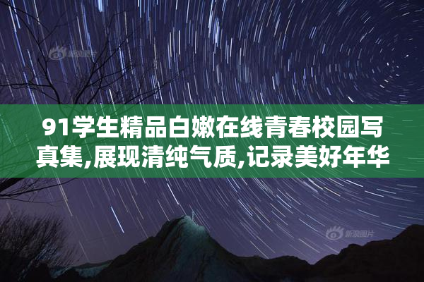 91学生精品白嫩在线青春校园写真集,展现清纯气质,记录美好年华