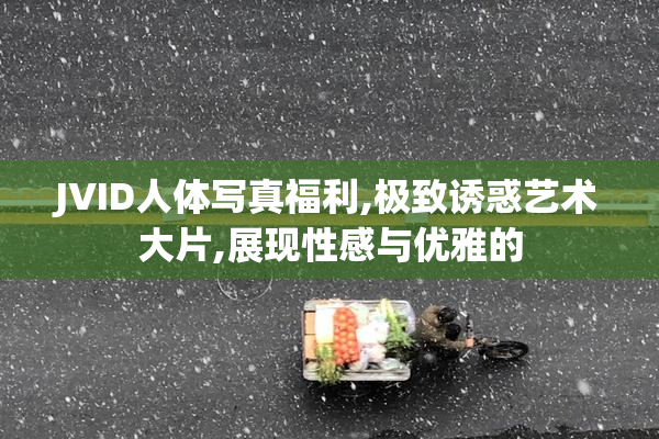 JVID人体写真福利,极致诱惑艺术大片,展现性感与优雅的