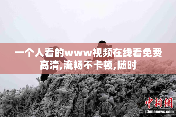 一个人看的www视频在线看免费高清,流畅不卡顿,随时