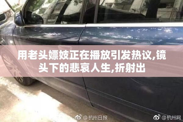 用老头嫖妓正在播放引发热议,镜头下的悲哀人生,折射出