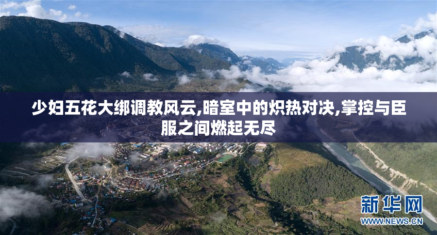 少妇五花大绑调教风云,暗室中的炽热对决,掌控与臣服之间燃起无尽