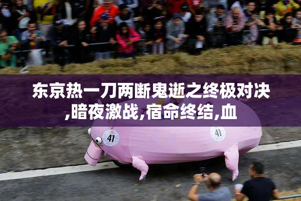 东京热一刀两断鬼逝之终极对决,暗夜激战,宿命终结,血
