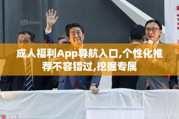 成人福利App导航入口,个性化推荐不容错过,挖掘专属