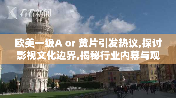 欧美一级A or 黄片引发热议,探讨影视文化边界,揭秘行业内幕与观众