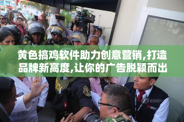 黄色搞鸡软件助力创意营销,打造品牌新高度,让你的广告脱颖而出