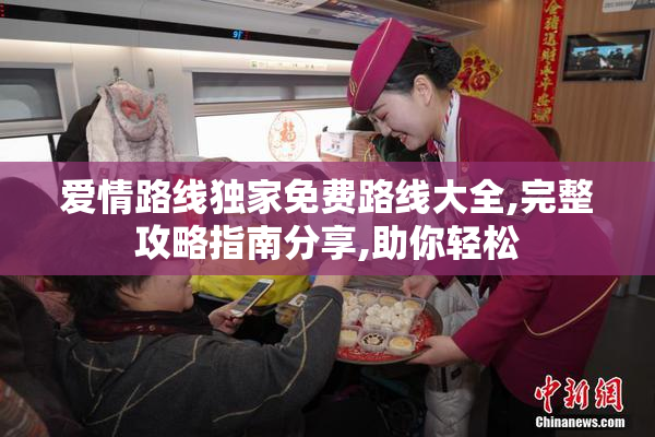 爱情路线独家免费路线大全,完整攻略指南分享,助你轻松