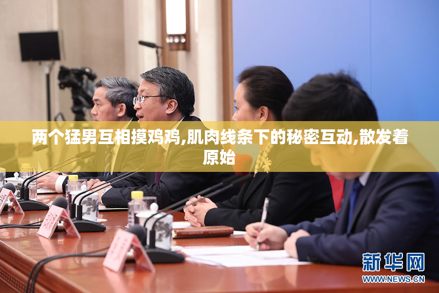 两个猛男互相摸鸡鸡,肌肉线条下的秘密互动,散发着原始