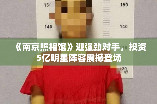 《南京照相馆》迎强劲对手，投资5亿明星阵容震撼登场