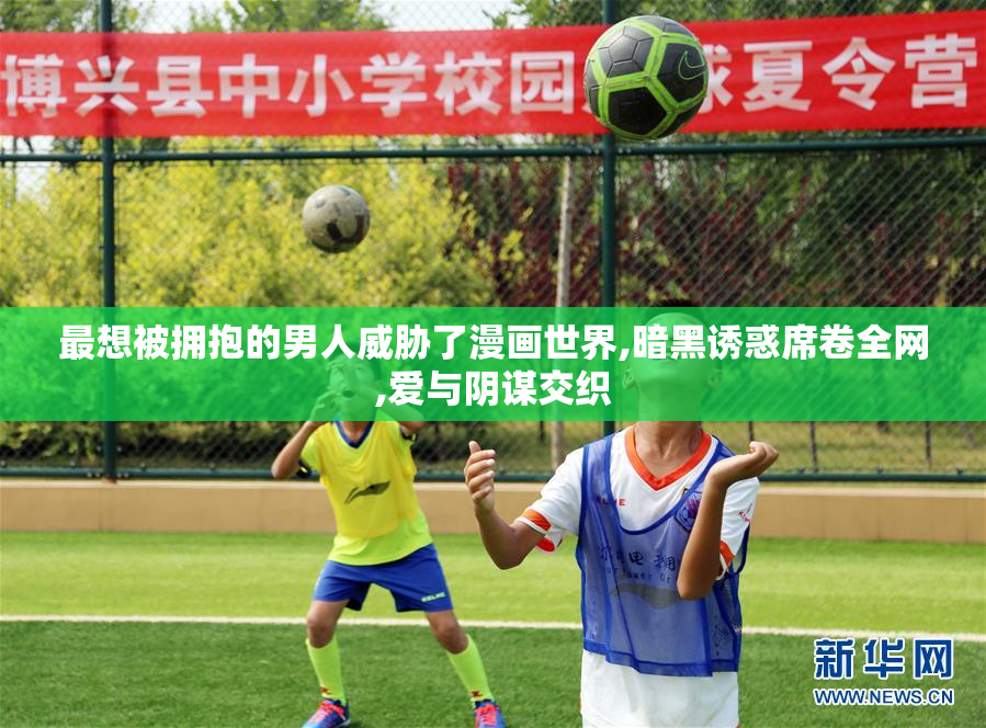 最想被拥抱的男人威胁了漫画世界,暗黑诱惑席卷全网,爱与阴谋交织