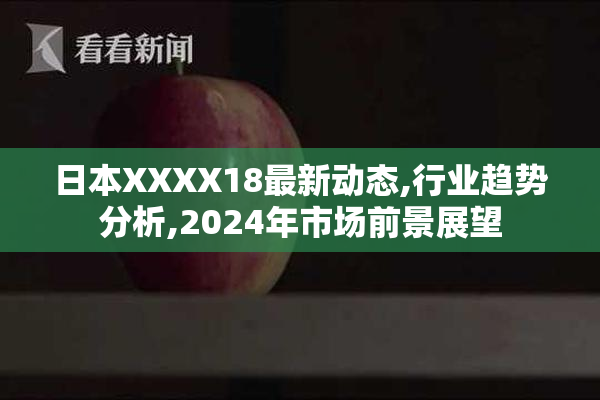 日本XXXX18最新动态,行业趋势分析,2024年市场前景展望