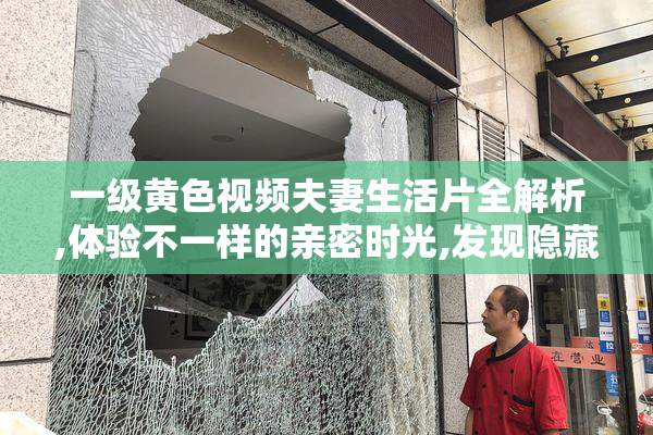 一级黄色视频夫妻生活片全解析,体验不一样的亲密时光,发现隐藏的