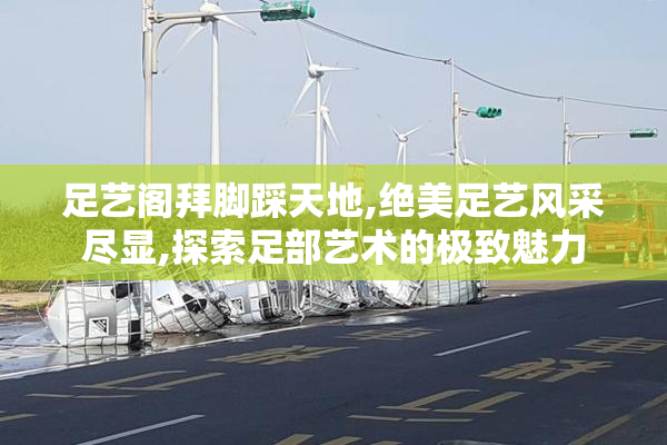 足艺阁拜脚踩天地,绝美足艺风采尽显,探索足部艺术的极致魅力
