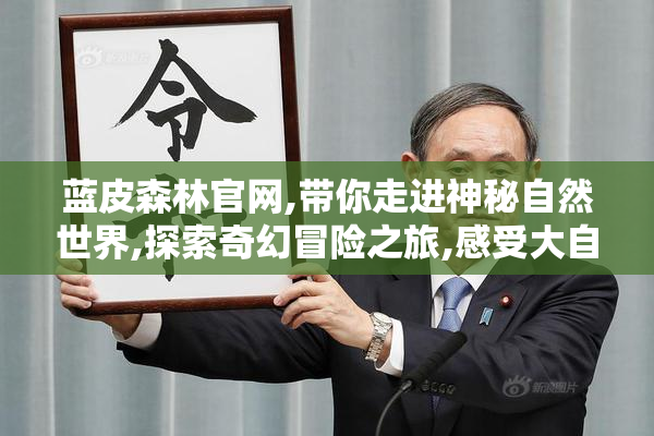蓝皮森林官网,带你走进神秘自然世界,探索奇幻冒险之旅,感受大自然