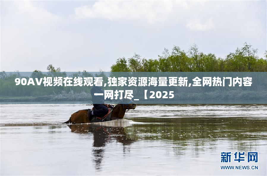 90AV视频在线观看,独家资源海量更新,全网热门内容一网打尽_【2025