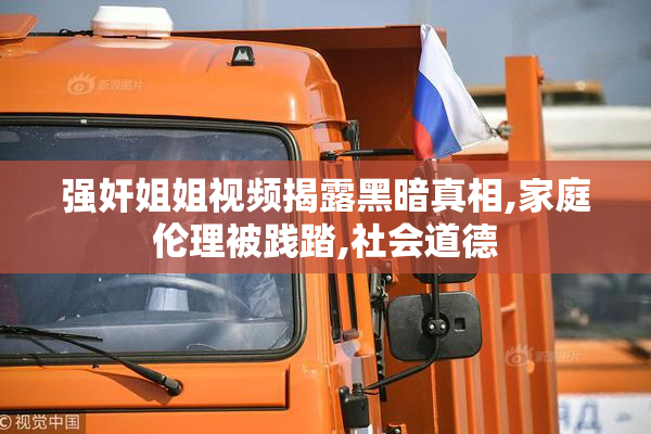 强奸姐姐视频揭露黑暗真相,家庭伦理被践踏,社会道德