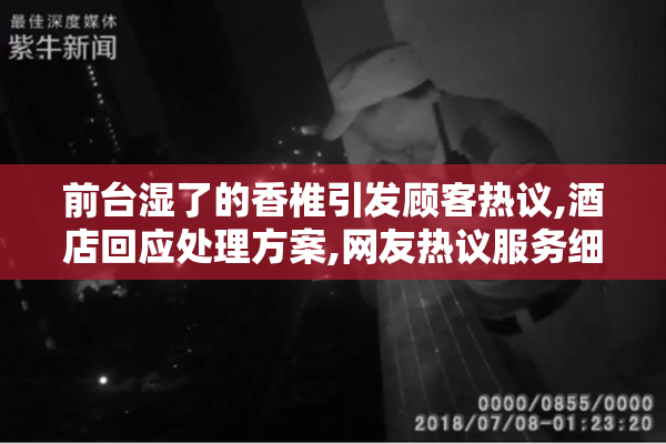 前台湿了的香椎引发顾客热议,酒店回应处理方案,网友热议服务细节