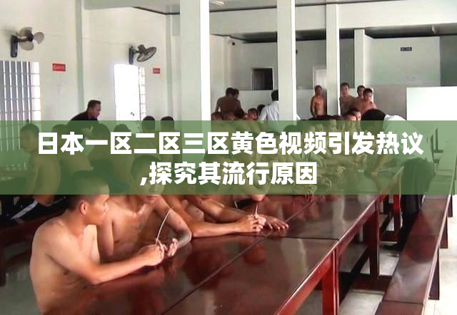 日本一区二区三区黄色视频引发热议,探究其流行原因