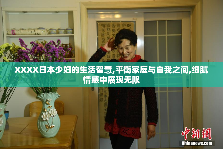 XXXX日本少妇的生活智慧,平衡家庭与自我之间,细腻情感中展现无限