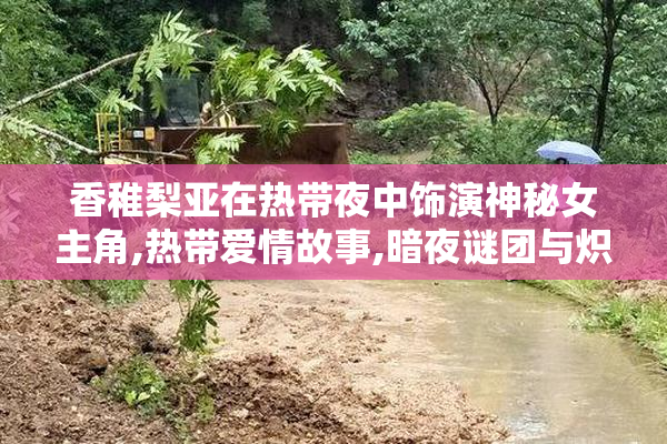 香稚梨亚在热带夜中饰演神秘女主角,热带爱情故事,暗夜谜团与炽热