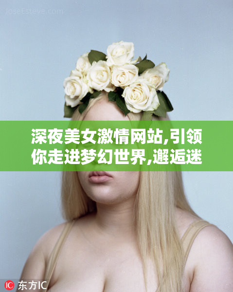 深夜美女激情网站,引领你走进梦幻世界,邂逅迷人倩影,品味无边浪漫