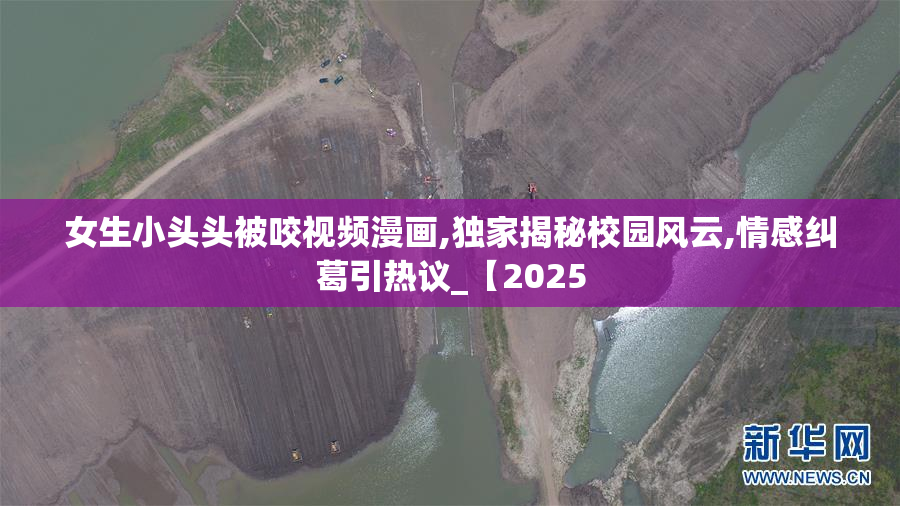 女生小头头被咬视频漫画,独家揭秘校园风云,情感纠葛引热议_【2025