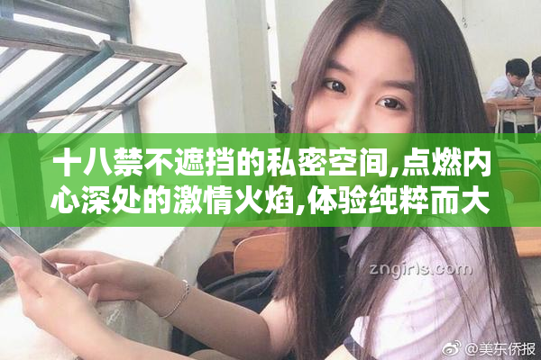 十八禁不遮挡的私密空间,点燃内心深处的激情火焰,体验纯粹而大胆
