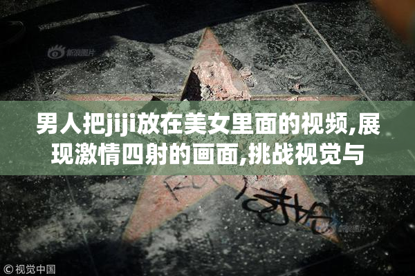 男人把jiji放在美女里面的视频,展现激情四射的画面,挑战视觉与